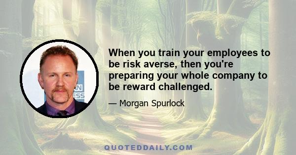 When you train your employees to be risk averse, then you're preparing your whole company to be reward challenged.