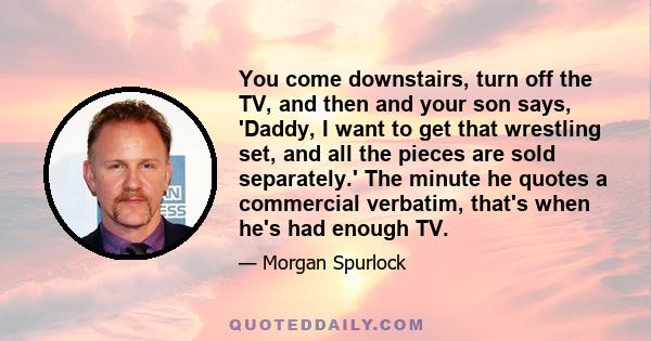 You come downstairs, turn off the TV, and then and your son says, 'Daddy, I want to get that wrestling set, and all the pieces are sold separately.' The minute he quotes a commercial verbatim, that's when he's had