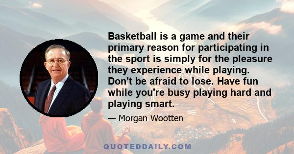 Basketball is a game and their primary reason for participating in the sport is simply for the pleasure they experience while playing. Don't be afraid to lose. Have fun while you're busy playing hard and playing smart.