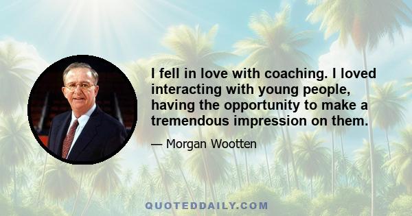 I fell in love with coaching. I loved interacting with young people, having the opportunity to make a tremendous impression on them.