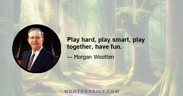 Play hard, play smart, play together, have fun.