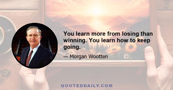 You learn more from losing than winning. You learn how to keep going.