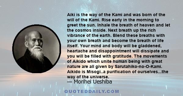 Aiki is the way of the Kami and was born of the will of the Kami. Rise early in the morning to greet the sun. Inhale the breath of heaven and let the cosmos inside. Next breath up the rich vibrance of the earth. Blend