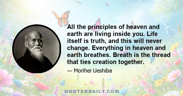 All the principles of heaven and earth are living inside you. Life itself is truth, and this will never change. Everything in heaven and earth breathes. Breath is the thread that ties creation together.