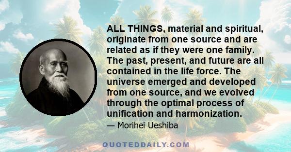 ALL THINGS, material and spiritual, originate from one source and are related as if they were one family. The past, present, and future are all contained in the life force. The universe emerged and developed from one