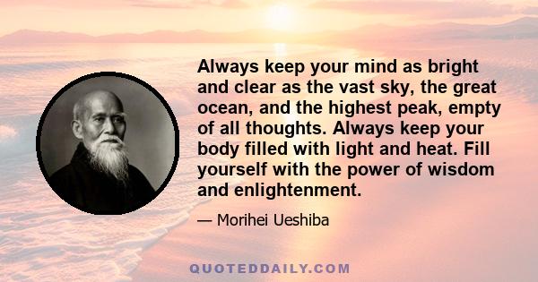 Always keep your mind as bright and clear as the vast sky, the great ocean, and the highest peak, empty of all thoughts. Always keep your body filled with light and heat. Fill yourself with the power of wisdom and