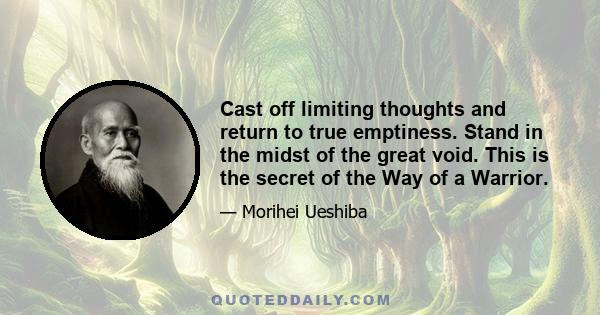 Cast off limiting thoughts and return to true emptiness. Stand in the midst of the great void. This is the secret of the Way of a Warrior.