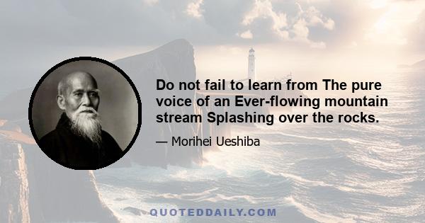 Do not fail to learn from The pure voice of an Ever-flowing mountain stream Splashing over the rocks.