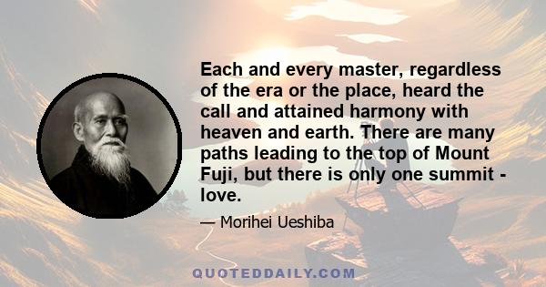 Each and every master, regardless of the era or the place, heard the call and attained harmony with heaven and earth. There are many paths leading to the top of Mount Fuji, but there is only one summit - love.