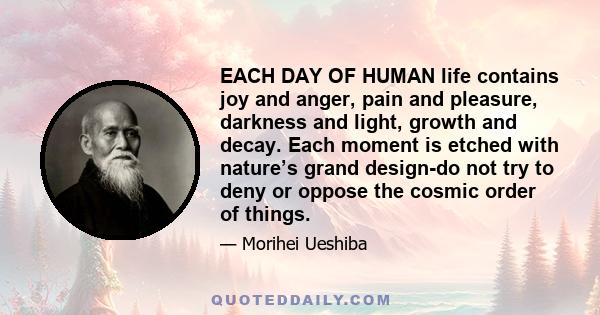 EACH DAY OF HUMAN life contains joy and anger, pain and pleasure, darkness and light, growth and decay. Each moment is etched with nature’s grand design-do not try to deny or oppose the cosmic order of things.