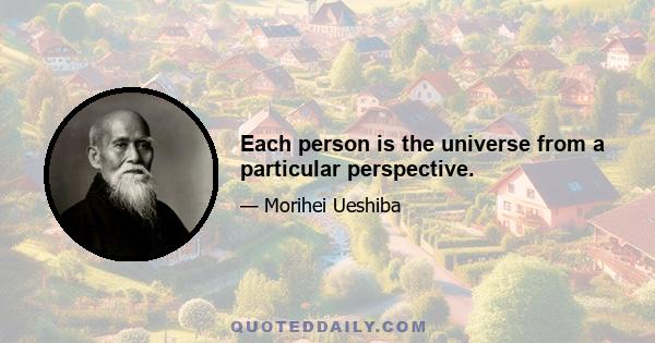 Each person is the universe from a particular perspective.