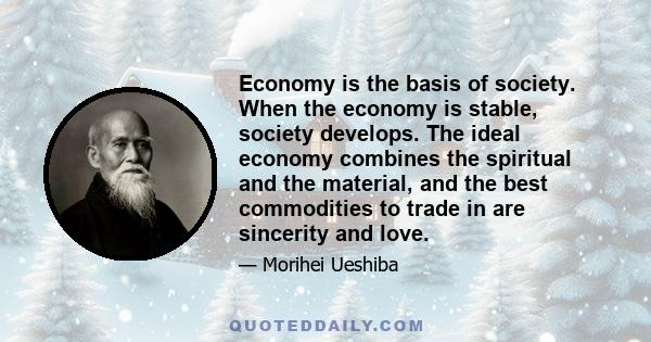 Economy is the basis of society. When the economy is stable, society develops. The ideal economy combines the spiritual and the material, and the best commodities to trade in are sincerity and love.