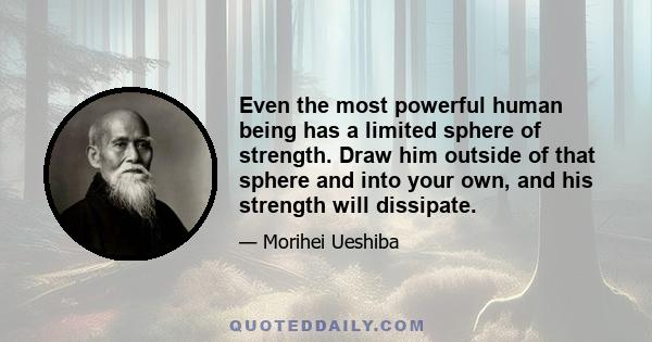 Even the most powerful human being has a limited sphere of strength. Draw him outside of that sphere and into your own, and his strength will dissipate.