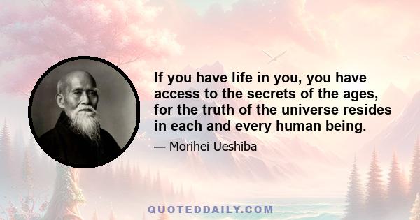 If you have life in you, you have access to the secrets of the ages, for the truth of the universe resides in each and every human being.