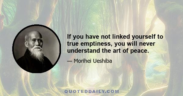 If you have not linked yourself to true emptiness, you will never understand the art of peace.