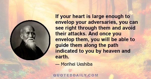 If your heart is large enough to envelop your adversaries, you can see right through them and avoid their attacks. And once you envelop them, you will be able to guide them along the path indicated to you by heaven and