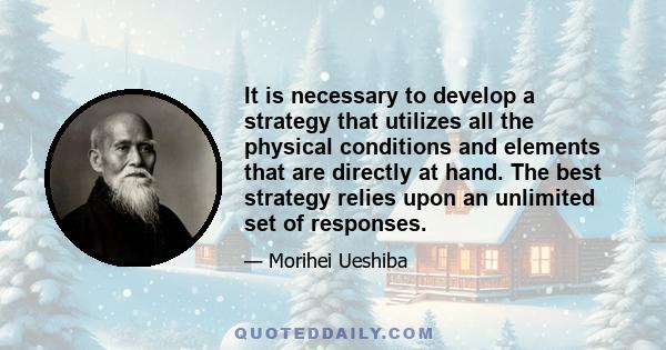 It is necessary to develop a strategy that utilizes all the physical conditions and elements that are directly at hand. The best strategy relies upon an unlimited set of responses.