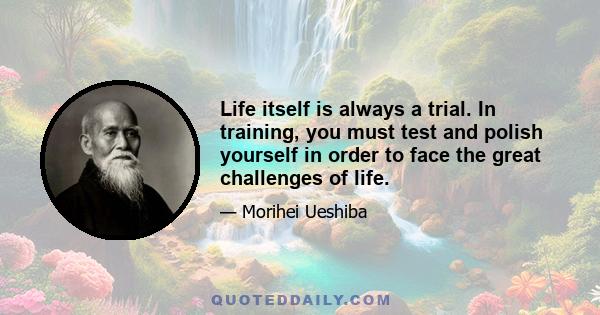 Life itself is always a trial. In training, you must test and polish yourself in order to face the great challenges of life.