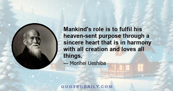 Mankind's role is to fulfil his heaven-sent purpose through a sincere heart that is in harmony with all creation and loves all things.