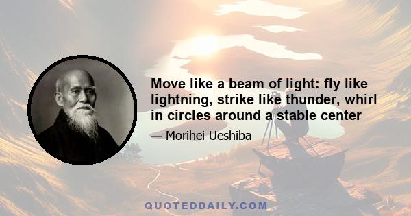 Move like a beam of light: fly like lightning, strike like thunder, whirl in circles around a stable center