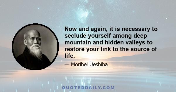 Now and again, it is necessary to seclude yourself among deep mountain and hidden valleys to restore your link to the source of life.