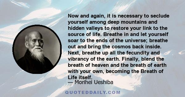 Now and again, it is necessary to seclude yourself among deep mountains and hidden valleys to restore your link to the source of life. Breathe in and let yourself soar to the ends of the universe; breathe out and bring