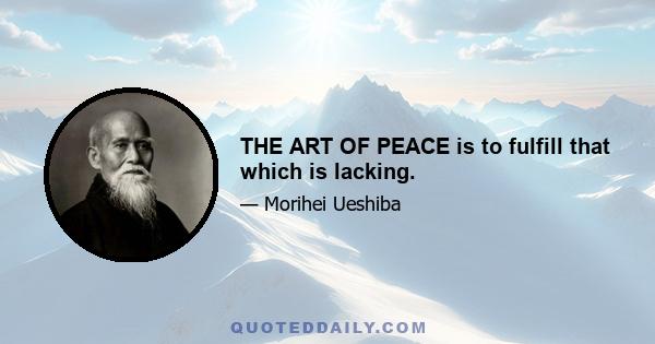 THE ART OF PEACE is to fulfill that which is lacking.