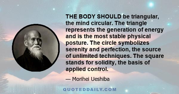 THE BODY SHOULD be triangular, the mind circular. The triangle represents the generation of energy and is the most stable physical posture. The circle symbolizes serenity and perfection, the source of unlimited