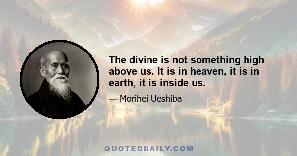 The divine is not something high above us. It is in heaven, it is in earth, it is inside us.