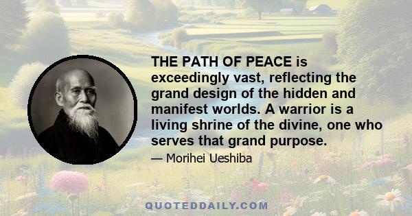 THE PATH OF PEACE is exceedingly vast, reflecting the grand design of the hidden and manifest worlds. A warrior is a living shrine of the divine, one who serves that grand purpose.