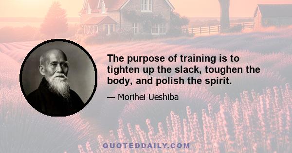 The purpose of training is to tighten up the slack, toughen the body, and polish the spirit.