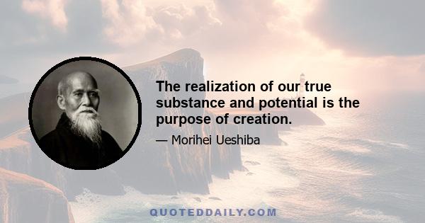 The realization of our true substance and potential is the purpose of creation.