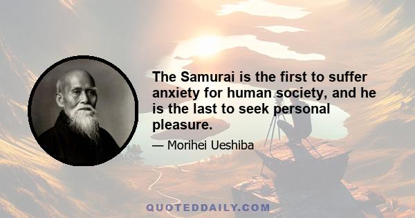 The Samurai is the first to suffer anxiety for human society, and he is the last to seek personal pleasure.