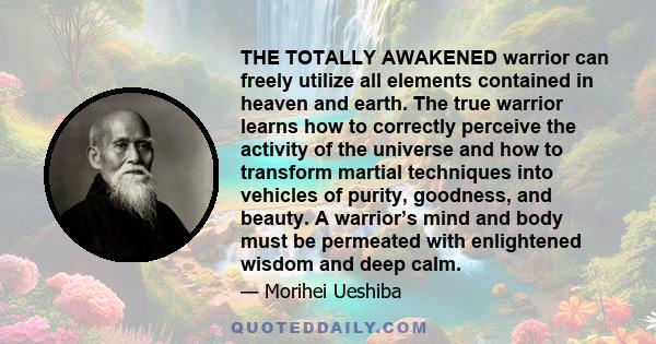 THE TOTALLY AWAKENED warrior can freely utilize all elements contained in heaven and earth. The true warrior learns how to correctly perceive the activity of the universe and how to transform martial techniques into