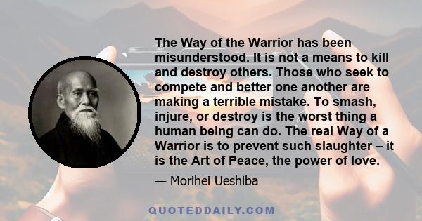 The Way of the Warrior has been misunderstood. It is not a means to kill and destroy others. Those who seek to compete and better one another are making a terrible mistake. To smash, injure, or destroy is the worst