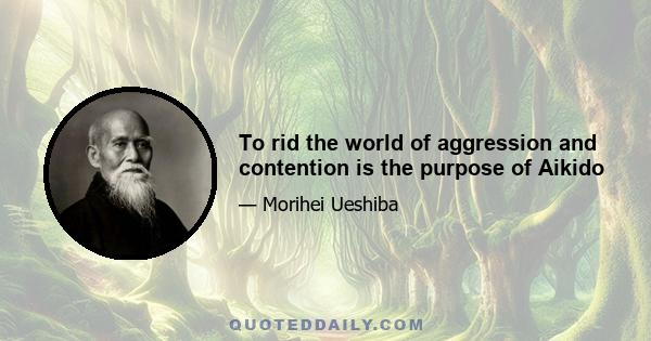 To rid the world of aggression and contention is the purpose of Aikido