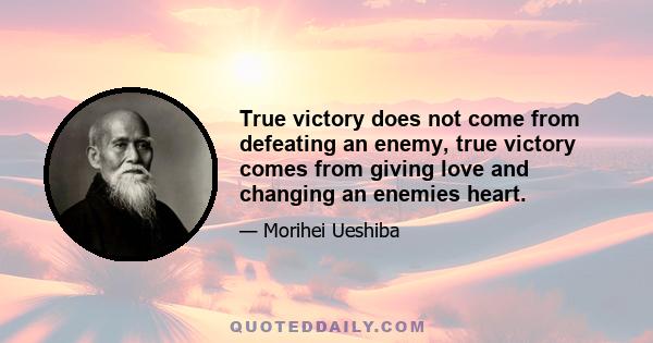 True victory does not come from defeating an enemy, true victory comes from giving love and changing an enemies heart.