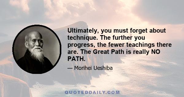 Ultimately, you must forget about technique. The further you progress, the fewer teachings there are. The Great Path is really NO PATH.