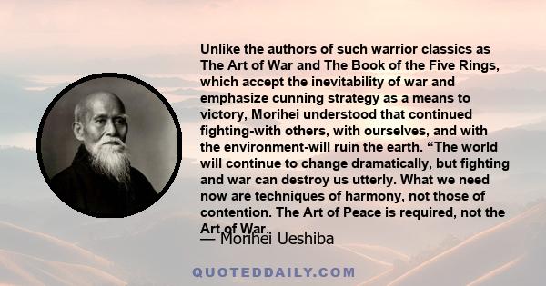 Unlike the authors of such warrior classics as The Art of War and The Book of the Five Rings, which accept the inevitability of war and emphasize cunning strategy as a means to victory, Morihei understood that continued 