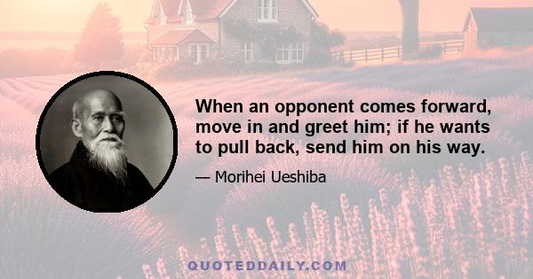 When an opponent comes forward, move in and greet him; if he wants to pull back, send him on his way.