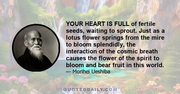 YOUR HEART IS FULL of fertile seeds, waiting to sprout. Just as a lotus flower springs from the mire to bloom splendidly, the interaction of the cosmic breath causes the flower of the spirit to bloom and bear fruit in