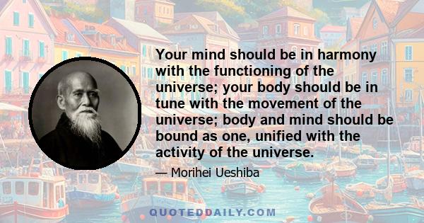 Your mind should be in harmony with the functioning of the universe; your body should be in tune with the movement of the universe; body and mind should be bound as one, unified with the activity of the universe.