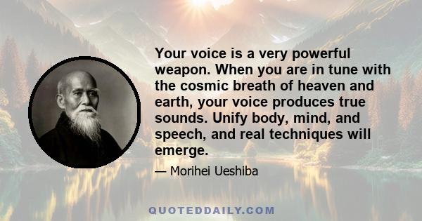 Your voice is a very powerful weapon. When you are in tune with the cosmic breath of heaven and earth, your voice produces true sounds. Unify body, mind, and speech, and real techniques will emerge.