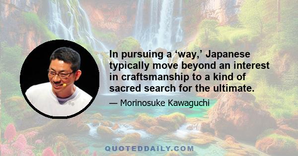 In pursuing a ‘way,’ Japanese typically move beyond an interest in craftsmanship to a kind of sacred search for the ultimate.