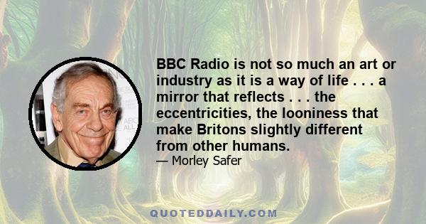 BBC Radio is not so much an art or industry as it is a way of life . . . a mirror that reflects . . . the eccentricities, the looniness that make Britons slightly different from other humans.