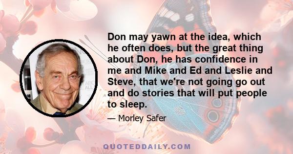 Don may yawn at the idea, which he often does, but the great thing about Don, he has confidence in me and Mike and Ed and Leslie and Steve, that we're not going go out and do stories that will put people to sleep.