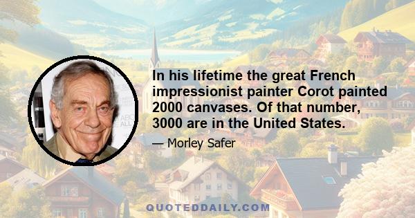 In his lifetime the great French impressionist painter Corot painted 2000 canvases. Of that number, 3000 are in the United States.