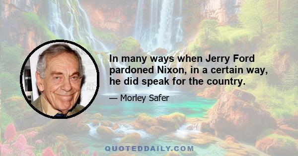 In many ways when Jerry Ford pardoned Nixon, in a certain way, he did speak for the country.