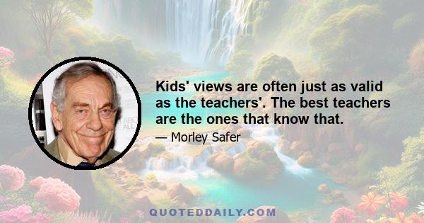 Kids' views are often just as valid as the teachers'. The best teachers are the ones that know that.