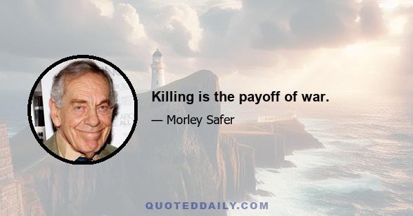 Killing is the payoff of war.